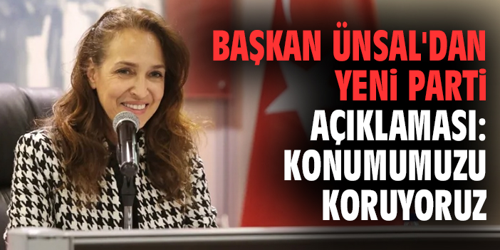 Başkan Ünsal'dan YENİ Parti açıklaması: Konumumuzu koruyoruz