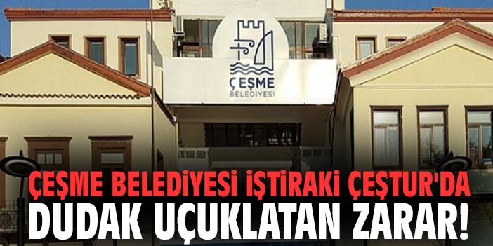 Çeşme Belediyesi iştiraki ÇEŞTUR'da dudak uçuklatan zarar!