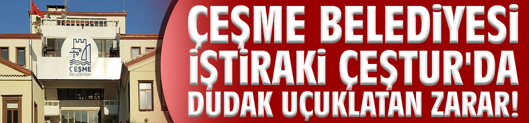 Çeşme Belediyesi iştiraki ÇEŞTUR'da dudak uçuklatan zarar!