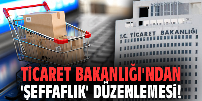 Ticaret Bakanlığı'ndan 'şeffaflık' düzenlemesi!