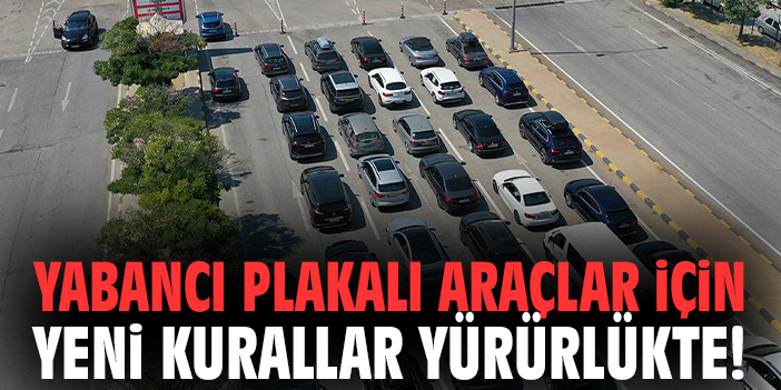 Yabancı plakalı araçlar için yeni kurallar yürürlükte!