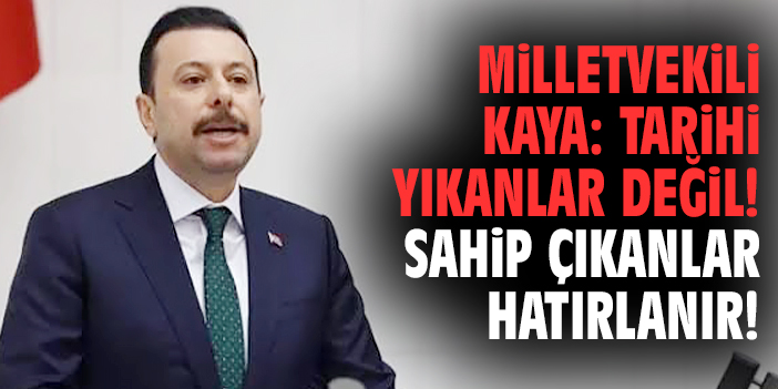 Milletvekili Kaya: Tarihi yıkanlar değil! Sahip çıkanlar hatırlanır!