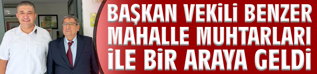 Başkan Vekili Benzer mahalle muhtarları ile bir araya geldi