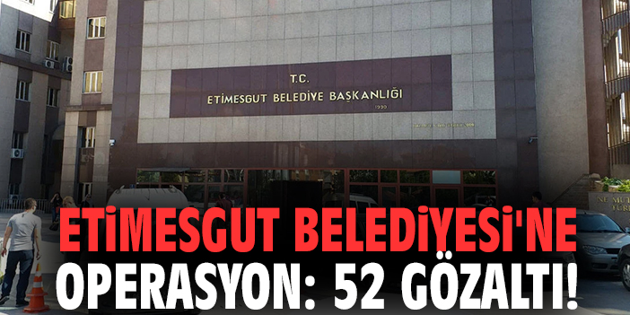 Etimesgut Belediyesi'ne operasyon: 52 gözaltı!