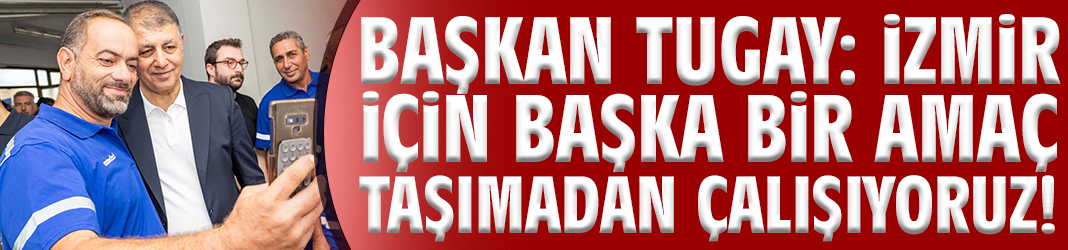 Başkan Tugay: İzmir için başka bir amaç taşımadan çalışıyoruz!