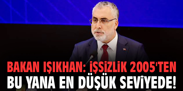 Bakan Işıkhan: İşsizlik 2005'ten bu yana en düşük seviyede!