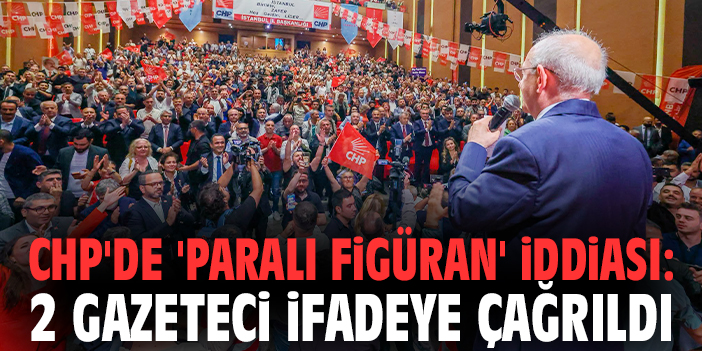 CHP'de 'paralı figüran' iddiası: 2 gazeteci ifadeye çağrıldı
