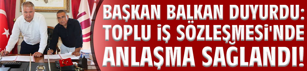 Başkan Balkan duyurdu: Toplu İş sözleşmesi'nde anlaşma sağlandı!
