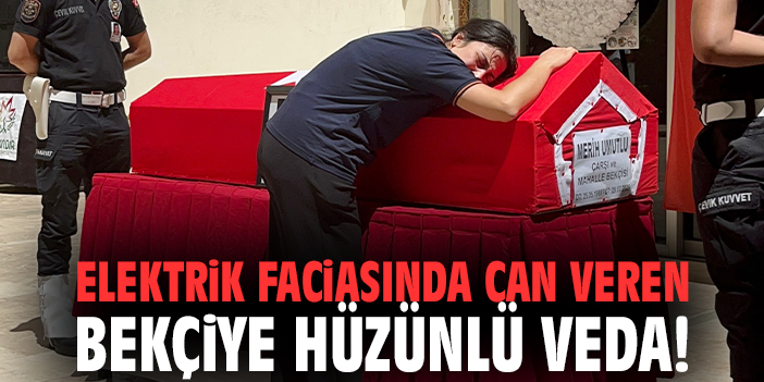 Elektrik faciasında can veren bekçiye hüzünlü veda!