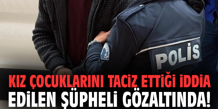 Kız çocuklarını taciz ettiği iddia edilen şüpheli gözaltında!