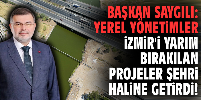 Başkan Saygılı: Yerel yönetimler İzmir'i yarım bırakılan projeler şehri haline getirdi!