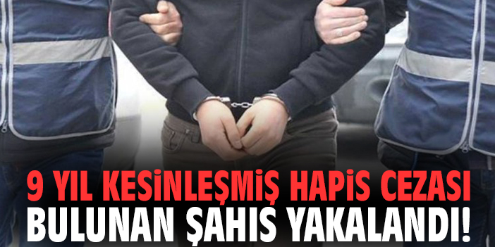 9 yıl kesinleşmiş hapis cezası bulunan şahıs yakalandı!