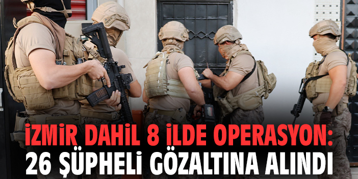 İzmir dahil 8 ilde operasyon: 26 şüpheli gözaltına alındı