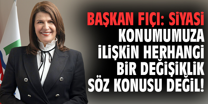 Başkan Fıçı: Siyasi konumumuza ilişkin herhangi bir değişiklik söz konusu değil!