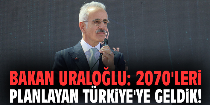 Bakan Uraloğlu: 2070'leri planlayan Türkiye'ye geldik!