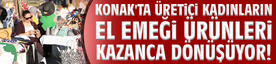 Konak'ta üretici kadınların el emeği ürünleri kazanca dönüşüyor!