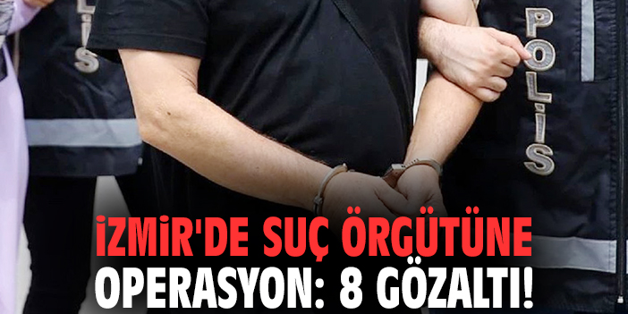 İzmir'de suç örgütüne operasyon: 8 gözaltı!