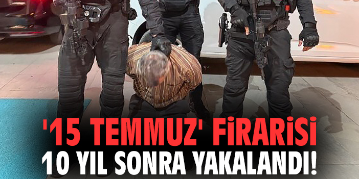 '15 Temmuz' firarisi 10 yıl sonra yakalandı!