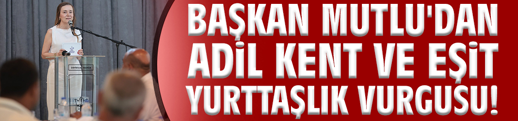 Başkan Mutlu'dan adil kent ve eşit yurttaşlık vurgusu!