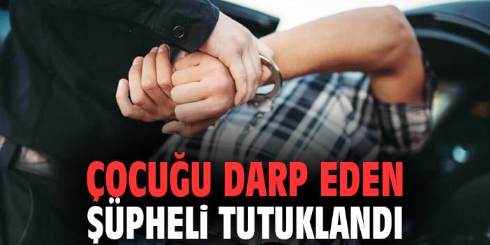Çocuğu darp eden şüpheli tutuklandı