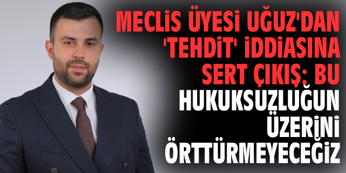 Meclis Üyesi Uğuz'dan 'tehdit' iddiasına sert çıkış: Bu hukuksuzluğun üzerini örttürmeyeceğiz