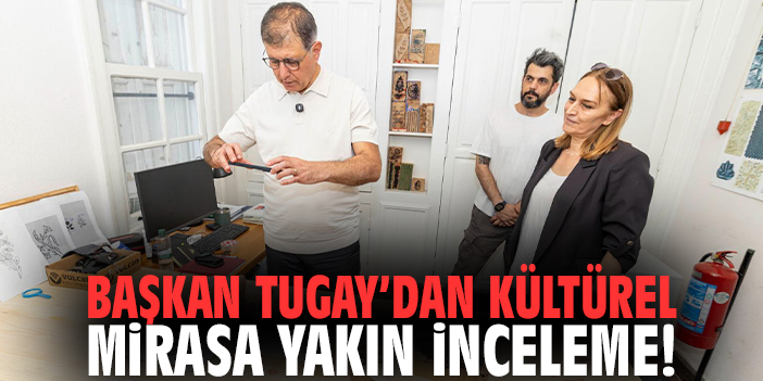 Başkan Tugay’dan kültürel mirasa yakın inceleme!