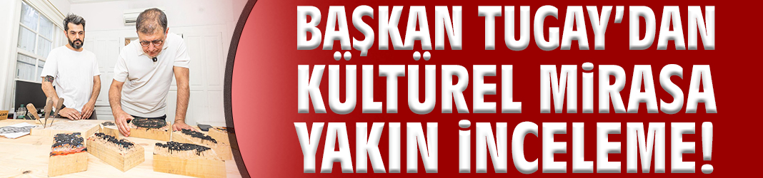 Başkan Tugay’dan kültürel mirasa yakın inceleme!