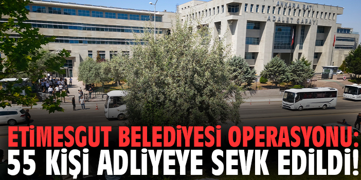 Etimesgut Belediyesi operasyonu: 55 kişi adliyeye sevk edildi!