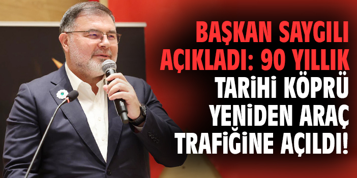 Başkan Saygılı açıkladı: 90 yıllık tarihi köprü yeniden araç trafiğine açıldı!