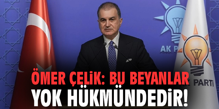 Ömer Çelik: Bu beyanlar yok hükmündedir!