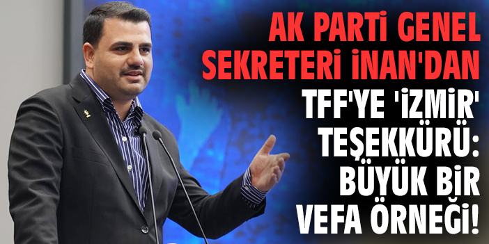 AK Parti Genel Sekreteri İnan'dan TFF'ye 'İzmir' teşekkürü: Büyük bir vefa örneği!