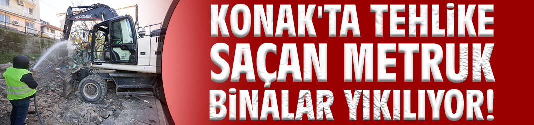 Konak'ta tehlike saçan metruk binalar yıkılıyor!