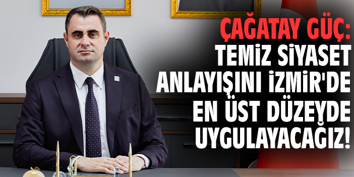 Yeni Parti İzmir İl Başkanı Çağatay Güç: Temiz siyaset anlayışını İzmir'de en üst düzeyde uygulayacağız!