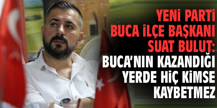 YENİ Parti Buca İlçe Başkanı Suat Bulut: Buca’nın kazandığı yerde hiç kimse kaybetmez