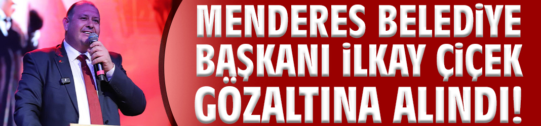 Menderes Belediye Başkanı İlkay Çiçek gözaltına alındı!