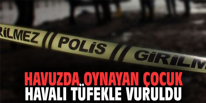Havuzda oynayan 5 yaşındaki çocuk havalı tüfek ile vuruldu