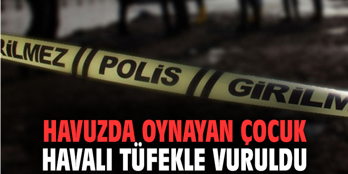 Havuzda oynayan 5 yaşındaki çocuk havalı tüfek ile vuruldu