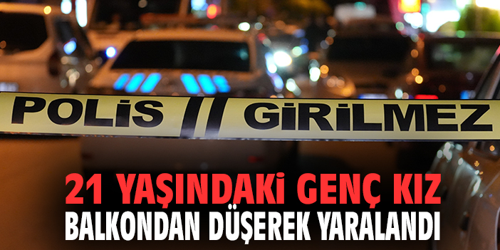 21 yaşındaki genç kız balkondan düşerek yaralandı