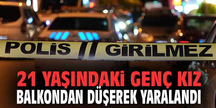 21 yaşındaki genç kız balkondan düşerek yaralandı