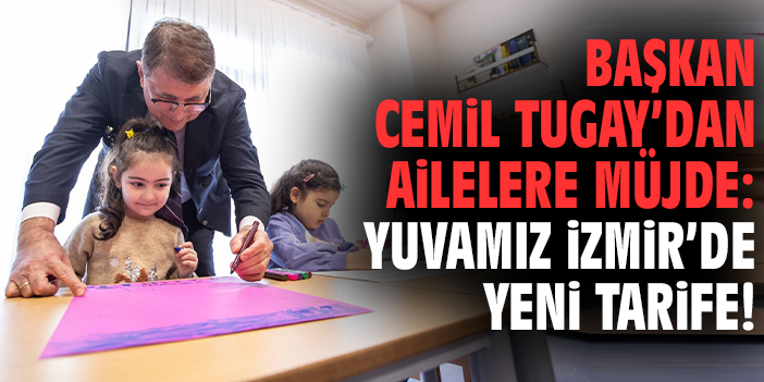 Başkan Tugay’dan ailelere müjde: Yuvamız İzmir’de yeni tarife!