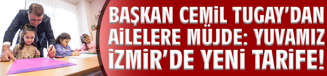 Başkan Tugay’dan ailelere müjde: Yuvamız İzmir’de yeni tarife!
