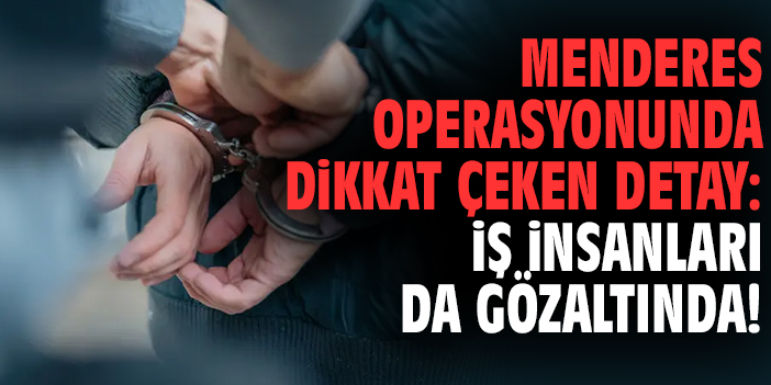 Menderes Operasyonunda dikkat çeken detay: İş insanları da gözaltında!
