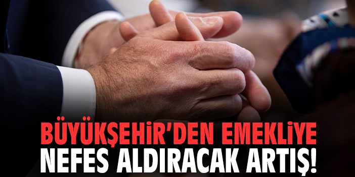 Büyükşehir’den emekliye nefes aldıracak artış!