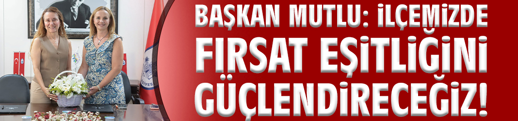 Başkan Mutlu: İlçemizde fırsat eşitliğini güçlendireceğiz!