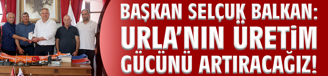 Başkan Balkan: Urla’nın üretim gücünü artıracağız!