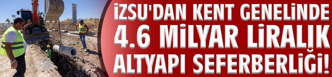 İZSU'dan kent genelinde 4.6 milyar liralık altyapı seferberliği!