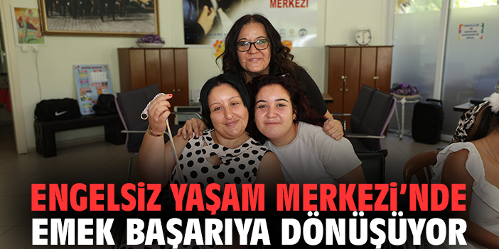 Engelsiz Yaşam Merkezi'nde emek başarıya dönüşüyor