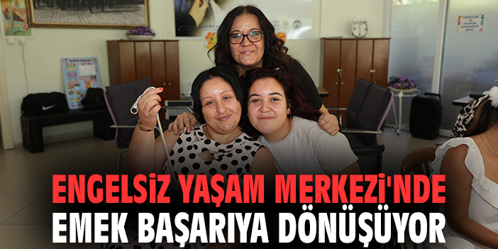 Engelsiz Yaşam Merkezi'nde emek başarıya dönüşüyor