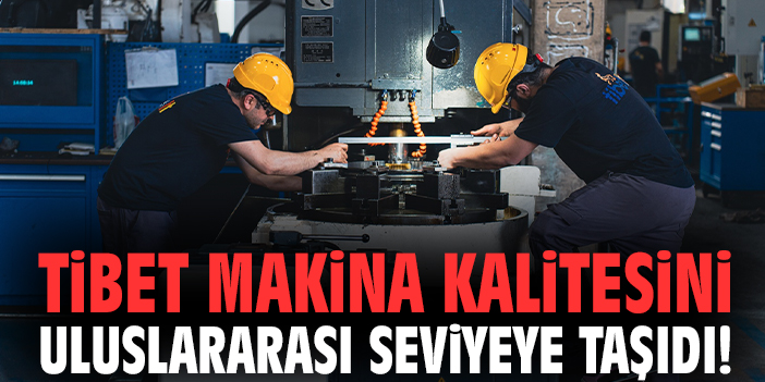 Tibet Makina kalitesini uluslararası seviyeye taşıdı!