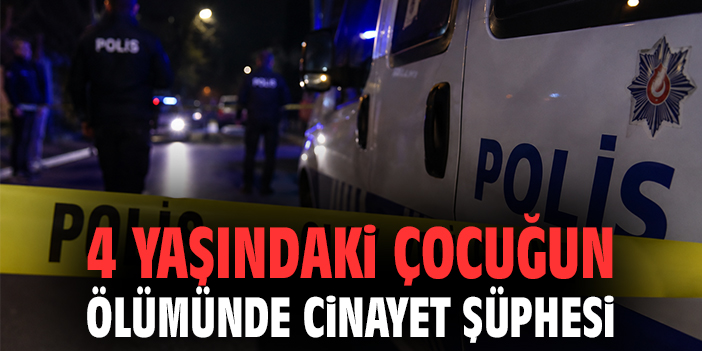 4 yaşındaki çocuğun ölümüyle ilgili cinayet şüphesi